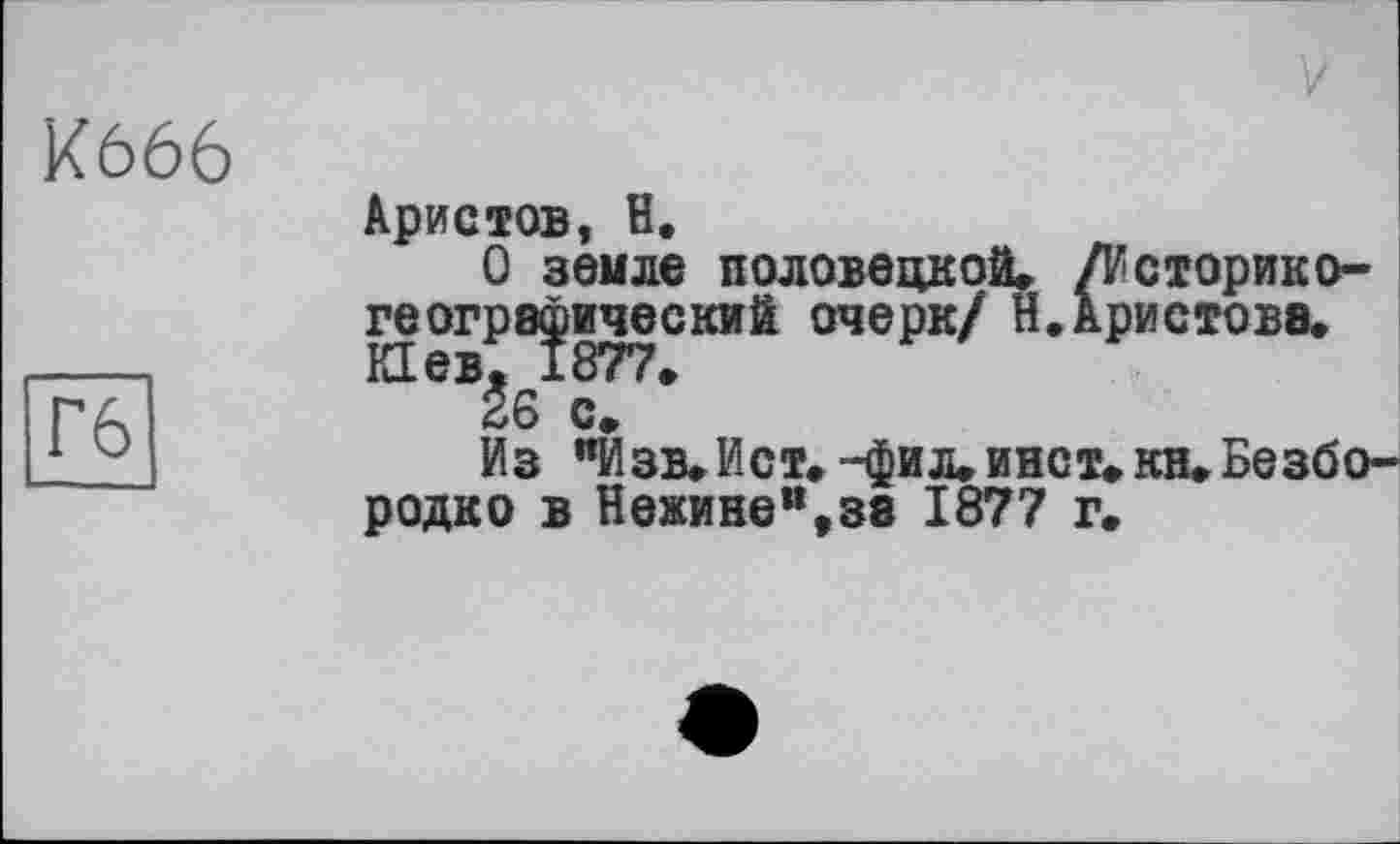 ﻿V
К666
Гб
Аристов, Н.
О земле половецкой. /Историко-геогрв^ический очерк/ Н. Аристова.
ІЄ с.
Из "Изв.Ист.-фил. инет, родко в Нежине”,38 1877 г<